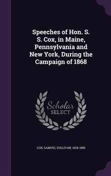 portada Speeches of Hon. S. S. Cox, in Maine, Pennsylvania and New York, During the Campaign of 1868