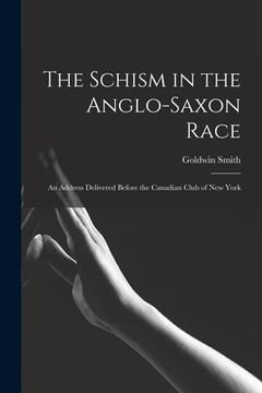 portada The Schism in the Anglo-Saxon Race [microform]: an Address Delivered Before the Canadian Club of New York (en Inglés)