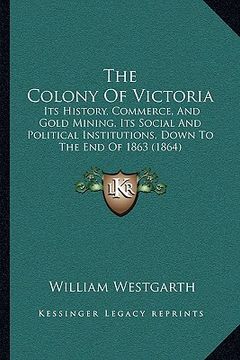 portada the colony of victoria the colony of victoria: its history, commerce, and gold mining, its social and politits history, commerce, and gold mining, its
