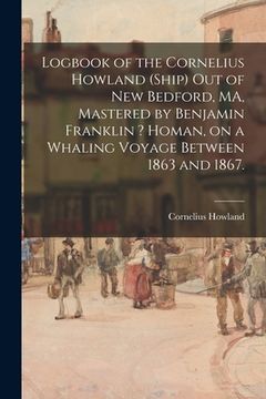 portada Logbook of the Cornelius Howland (Ship) out of New Bedford, MA, Mastered by Benjamin Franklin ? Homan, on a Whaling Voyage Between 1863 and 1867. (en Inglés)
