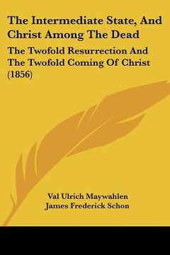 portada the intermediate state, and christ among the dead: the twofold resurrection and the twofold coming of christ (1856) (en Inglés)