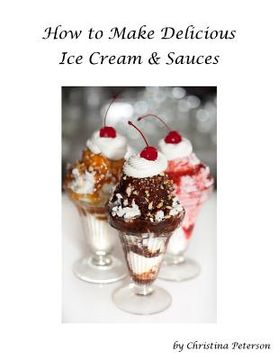 portada How to make Delicious Ice Cream and Sauces: Every recipe has space for notes, Recipes for tasty desserts (en Inglés)