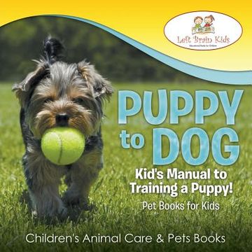 portada Puppy to Dog: Kid's Manual to Training a Puppy! Pet Books for Kids - Children's Animal Care & Pets Books