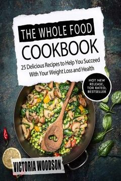 portada The Whole Food Cookbook: 25 Delicious Recipes to Help You Succeed With Your Weight Loss and Health (en Inglés)
