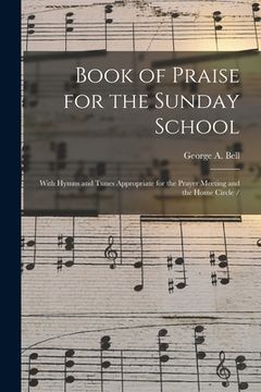 portada Book of Praise for the Sunday School: With Hymns and Tunes Appropriate for the Prayer Meeting and the Home Circle / (en Inglés)