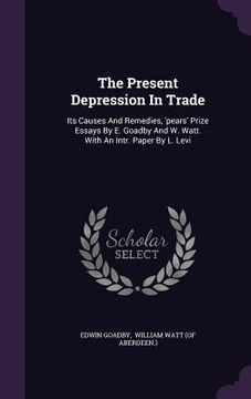 portada The Present Depression In Trade: Its Causes And Remedies, 'pears' Prize Essays By E. Goadby And W. Watt. With An Intr. Paper By L. Levi