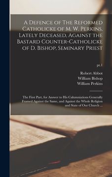 portada A Defence of The Reformed Catholicke of M. W. Perkins, Lately Deceased, Against the Bastard Counter-Catholicke of D. Bishop, Seminary Priest: the Firs (en Inglés)