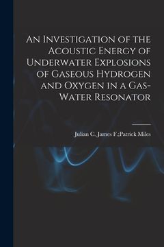 portada An Investigation of the Acoustic Energy of Underwater Explosions of Gaseous Hydrogen and Oxygen in a Gas-water Resonator (en Inglés)