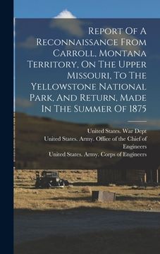 portada Report Of A Reconnaissance From Carroll, Montana Territory, On The Upper Missouri, To The Yellowstone National Park, And Return, Made In The Summer Of (en Inglés)