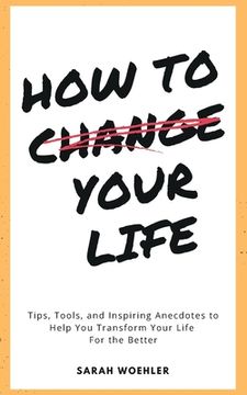 portada How To Change Your Life: Tips, Tools, and Inspiring Anecdotes to Help You Transform Your Life For the Better (en Inglés)