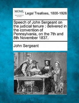 portada speech of john sergeant on the judicial tenure: delivered in the convention of pennsylvania, on the 7th and 8th november 1837.