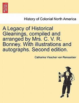 portada a legacy of historical gleanings, compiled and arranged by mrs. c. v. r. bonney. with illustrations and autographs. second edition. (en Inglés)