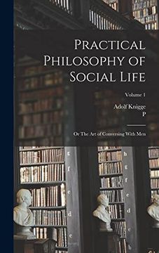 Practical Philosophy of Social Life; Or the art of Conversing With Men; Volume 1 (en Inglés)