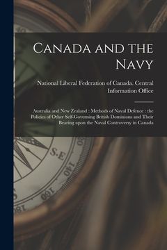 portada Canada and the Navy [microform]: Australia and New Zealand: Methods of Naval Defence: the Policies of Other Self-governing British Dominions and Their (en Inglés)