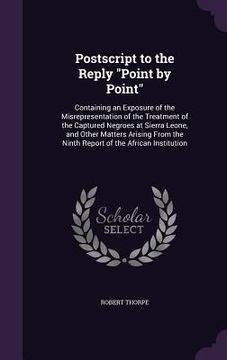 portada Postscript to the Reply "Point by Point": Containing an Exposure of the Misrepresentation of the Treatment of the Captured Negroes at Sierra Leone, an (in English)