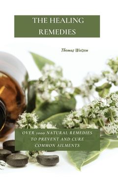 portada The Healing Remedies: Over 1000 Natural Remedies to Prevent and Cure Common Ailments (en Inglés)