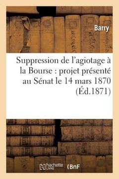 portada Suppression de l'Agiotage À La Bourse: Projet Présenté Au Sénat Le 14 Mars 1870 (en Francés)