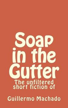 portada Soap in the Gutter: The unfiltered short fiction of