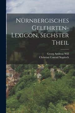 Nürnbergisches Gelehrten-Lexicon, Sechster Theil de Georg Andreas Will(Legare Street pr) (en Alemán)