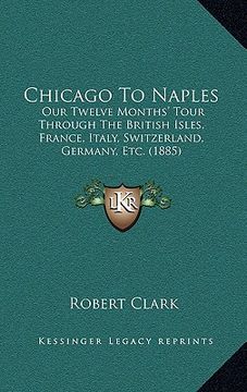 portada chicago to naples: our twelve months' tour through the british isles, france, italy, switzerland, germany, etc. (1885) (in English)