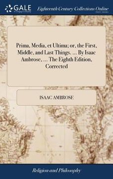 portada Prima, Media, et Ultima; or, the First, Middle, and Last Things. ... By Isaac Ambrose, ... The Eighth Edition, Corrected (en Inglés)