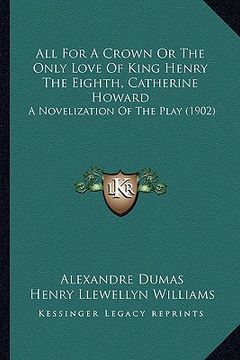portada all for a crown or the only love of king henry the eighth, catherine howard: a novelization of the play (1902)