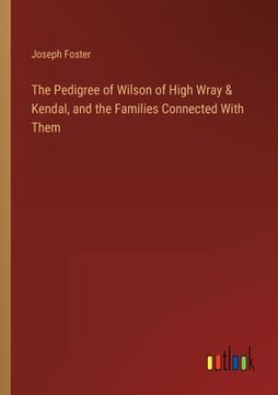 portada The Pedigree of Wilson of High Wray & Kendal, and the Families Connected With Them (en Inglés)