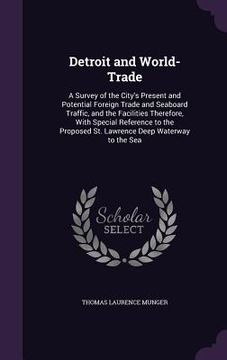 portada Detroit and World-Trade: A Survey of the City's Present and Potential Foreign Trade and Seaboard Traffic, and the Facilities Therefore, With Sp (en Inglés)