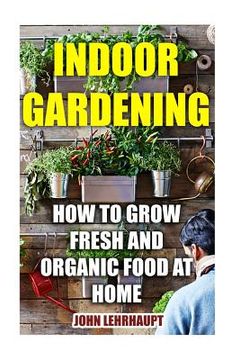 portada Indoor Gardening: How To Grow Fresh And Organic Food At Home (en Inglés)