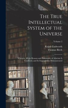 portada The True Intellectual System of the Universe: Wherein All the Reason and Philosophy of Atheism Is Confuted, and Its Impossibility Demonstrated; Volume (in English)
