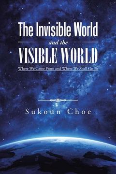 portada The Invisible World and the Visible World: Where We Came From and Where We Shall Go To (en Inglés)