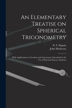 portada An Elementary Treatise on Spherical Trigonometry [microform]: With Applications to Geodesy and Astronomy, Intended for the Use of Practical Science St (en Inglés)