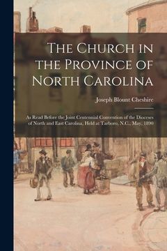 portada The Church in the Province of North Carolina: as Read Before the Joint Centennial Convention of the Dioceses of North and East Carolina, Held at Tarbo (en Inglés)