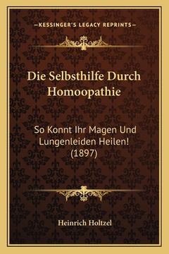 portada Die Selbsthilfe Durch Homoopathie: So Konnt Ihr Magen Und Lungenleiden Heilen! (1897) (en Alemán)