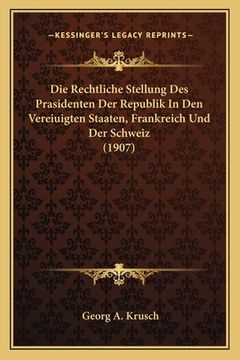 portada Die Rechtliche Stellung Des Prasidenten Der Republik In Den Vereiuigten Staaten, Frankreich Und Der Schweiz (1907) (en Alemán)