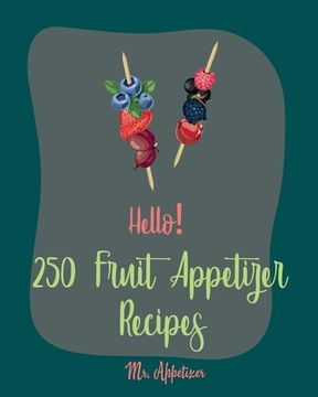 portada Hello! 250 Fruit Appetizer Recipes: Best Fruit Appetizer Cookbook Ever For Beginners [Book 1] (en Inglés)