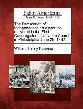 portada the declaration of independence: a discourse delivered in the first congregational unitarian church in philadelphia june 29, 1862. (en Inglés)