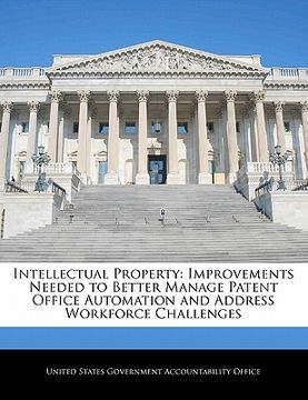 portada intellectual property: improvements needed to better manage patent office automation and address workforce challenges (en Inglés)