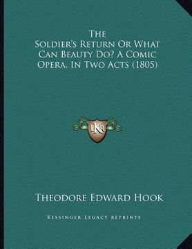 portada the soldier's return or what can beauty do? a comic opera, in two acts (1805) (en Inglés)
