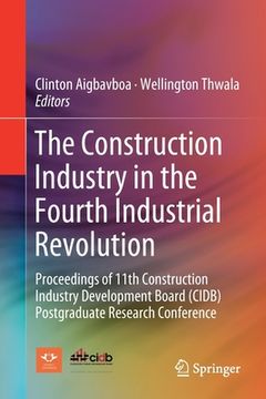 portada The Construction Industry in the Fourth Industrial Revolution: Proceedings of 11th Construction Industry Development Board (Cidb) Postgraduate Researc (en Inglés)