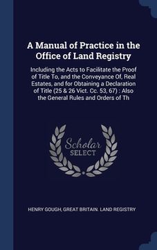 portada A Manual of Practice in the Office of Land Registry: Including the Acts to Facilitate the Proof of Title To, and the Conveyance Of, Real Estates, and (en Inglés)