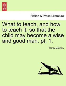 portada what to teach, and how to teach it; so that the child may become a wise and good man. pt. 1. (en Inglés)