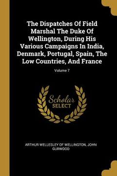 portada The Dispatches Of Field Marshal The Duke Of Wellington, During His Various Campaigns In India, Denmark, Portugal, Spain, The Low Countries, And France (en Inglés)