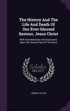 portada The History And The Life And Death Of Our Ever-blessed Saviour, Jesus Christ: With Considerations And Discourses Upon The Several Parts Of The Story (in English)