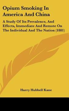 portada opium smoking in america and china: a study of its prevalence, and effects, immediate and remote on the individual and the nation (1881) (in English)