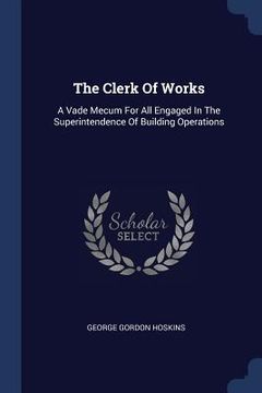portada The Clerk Of Works: A Vade Mecum For All Engaged In The Superintendence Of Building Operations (en Inglés)