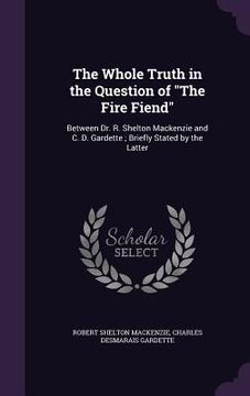 portada The Whole Truth in the Question of "The Fire Fiend": Between Dr. R. Shelton Mackenzie and C. D. Gardette; Briefly Stated by the Latter (en Inglés)