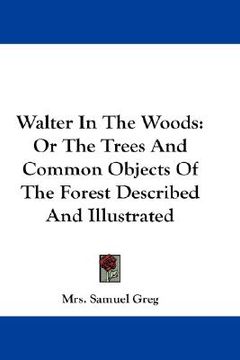 portada walter in the woods: or the trees and common objects of the forest described and illustrated