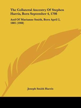 portada the collateral ancestry of stephen harris, born september 4, 1798: and of marianne smith, born april 2, 1805 (1908)
