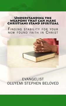portada Understanding the weapons that can make Christians stand spiritual: Finding stability for your new found faith in Christ (en Inglés)